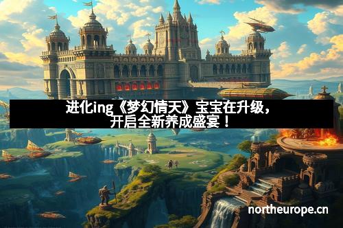 进化ing《梦幻情天》宝宝在升级，开启全新养成盛宴！
